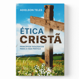 ÉTICA CRISTÃ - PRINCÍPIOS TEOLÓGICOS PARA UMA VIDA PRÁTICA